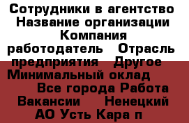 Сотрудники в агентство › Название организации ­ Компания-работодатель › Отрасль предприятия ­ Другое › Минимальный оклад ­ 30 000 - Все города Работа » Вакансии   . Ненецкий АО,Усть-Кара п.